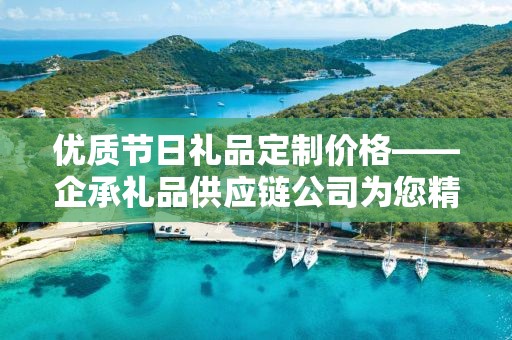 优质节日礼品定制价格——企承礼品供应链公司为您精心打造