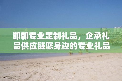 邯郸专业定制礼品，企承礼品供应链您身边的专业礼品定制公司